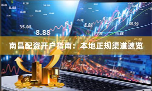 南昌配资开户指南：本地正规渠道速览